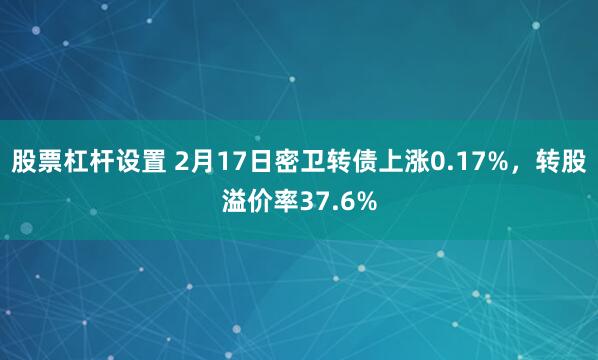 股票杠杆设置 2月17日密卫转债上涨0.17%，转股溢价率37.6%