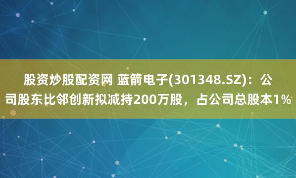 股资炒股配资网 蓝箭电子(301348.SZ)：公司股东比邻创新拟减持200万股，占公司总股本1%