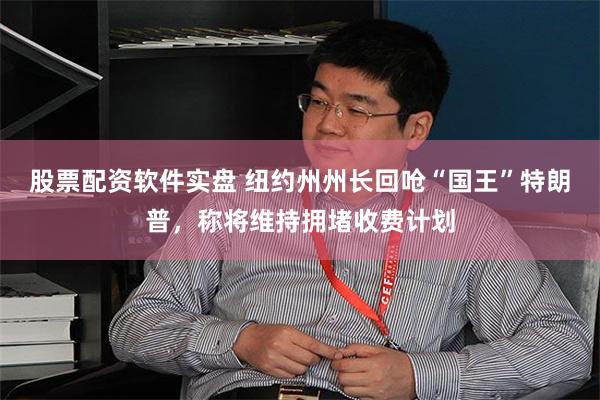 股票配资软件实盘 纽约州州长回呛“国王”特朗普，称将维持拥堵收费计划