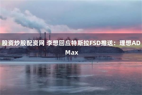 股资炒股配资网 李想回应特斯拉FSD推送：理想AD Max