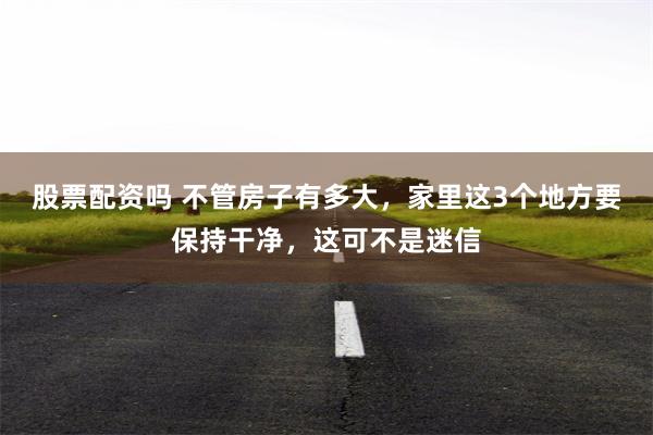 股票配资吗 不管房子有多大，家里这3个地方要保持干净，这可不是迷信