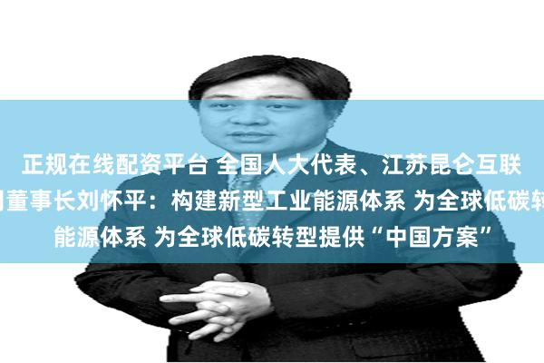 正规在线配资平台 全国人大代表、江苏昆仑互联新能源集团有限公司董事长刘怀平：构建新型工业能源体系 为全球低碳转型提供“中国方案”