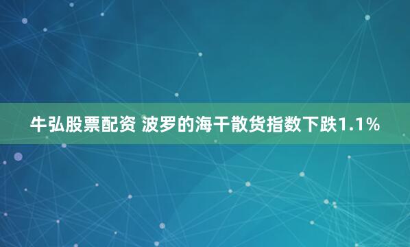 牛弘股票配资 波罗的海干散货指数下跌1.1%