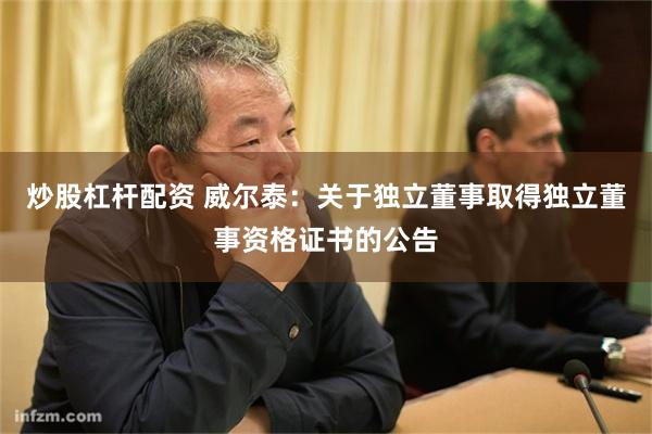 炒股杠杆配资 威尔泰：关于独立董事取得独立董事资格证书的公告