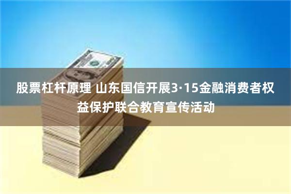 股票杠杆原理 山东国信开展3·15金融消费者权益保护联合教育宣传活动