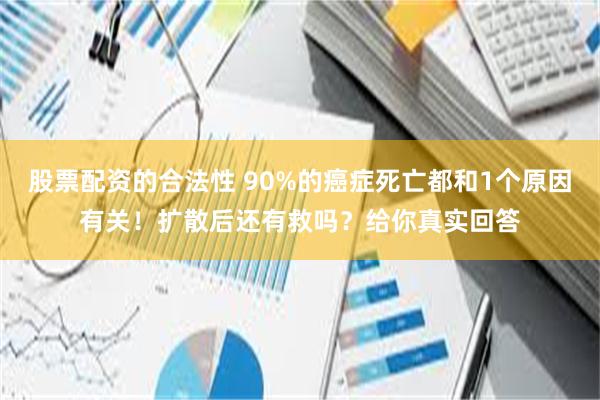 股票配资的合法性 90%的癌症死亡都和1个原因有关！扩散后还有救吗？给你真实回答