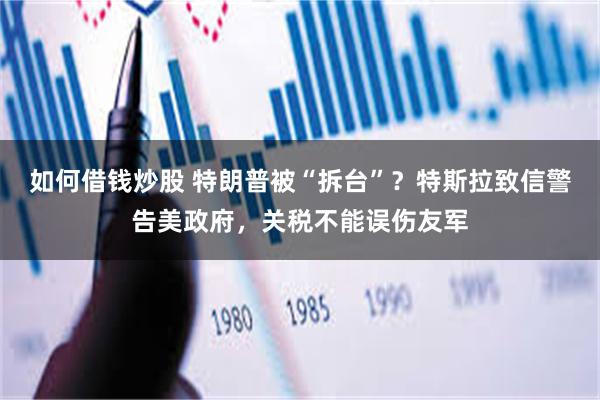如何借钱炒股 特朗普被“拆台”？特斯拉致信警告美政府，关税不能误伤友军