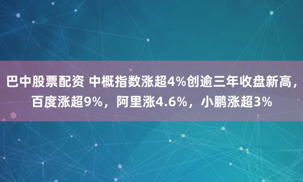 巴中股票配资 中概指数涨超4%创逾三年收盘新高，百度涨超9%，阿里涨4.6%，小鹏涨超3%