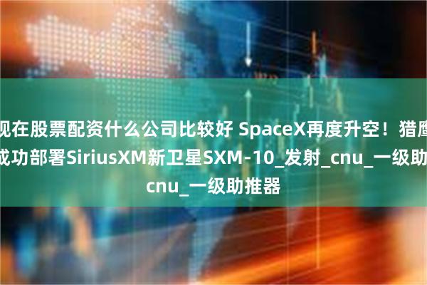 现在股票配资什么公司比较好 SpaceX再度升空！猎鹰9号成功部署SiriusXM新卫星SXM-10_发射_cnu_一级助推器
